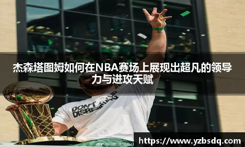杰森塔图姆如何在NBA赛场上展现出超凡的领导力与进攻天赋