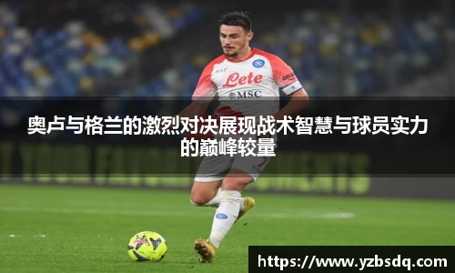 奥卢与格兰的激烈对决展现战术智慧与球员实力的巅峰较量