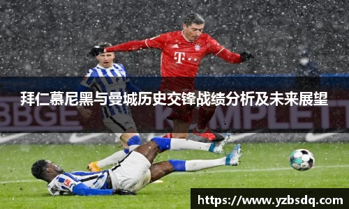 拜仁慕尼黑与曼城历史交锋战绩分析及未来展望