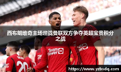 西布朗维奇主场迎战曼联双方争夺英超宝贵积分之战