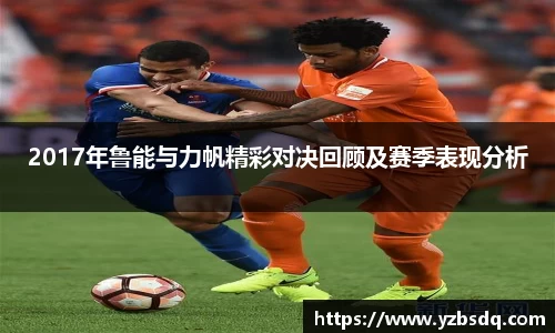 2017年鲁能与力帆精彩对决回顾及赛季表现分析